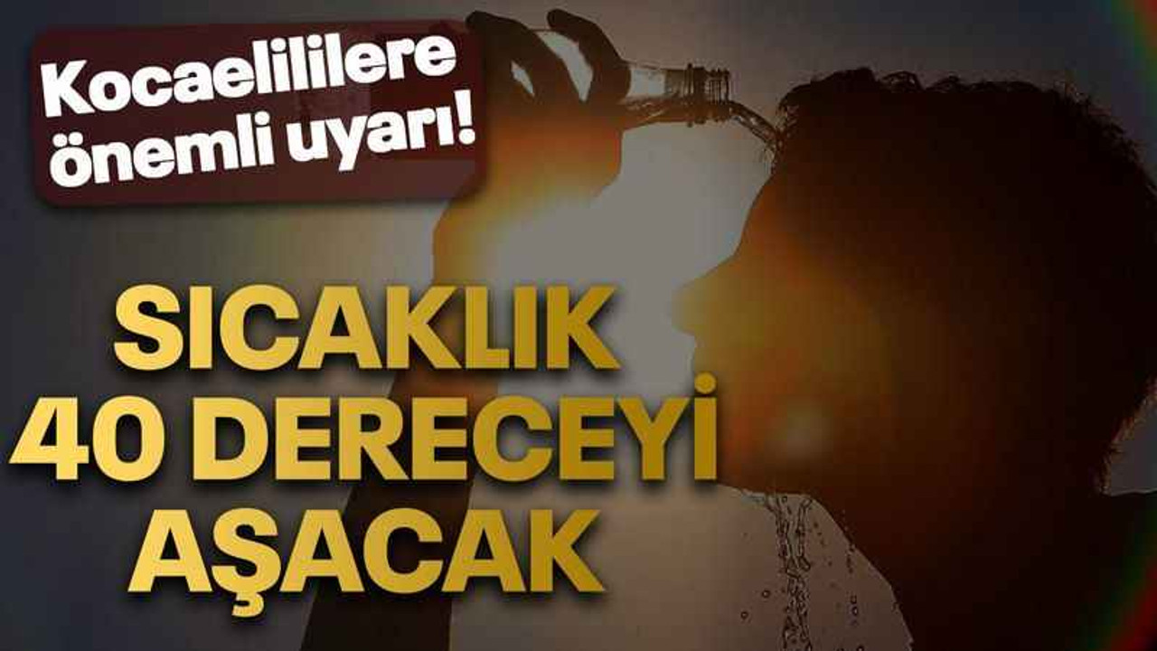 Kocaelililere önemli uyarı! Sıcaklık, 40 dereceyi aşacak